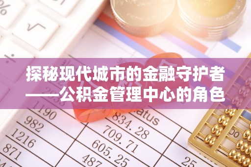 林园探秘现代城市的金融守护者——公积金管理中心的角色与使命