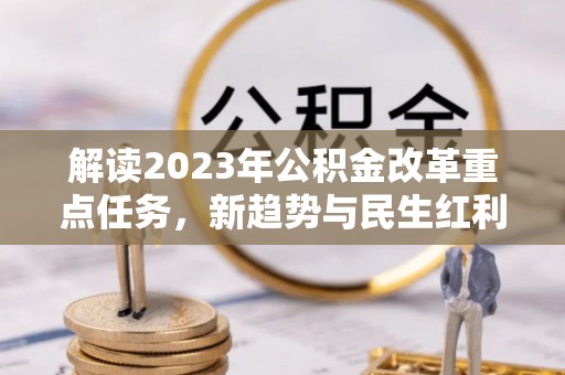 林园解读2023年公积金改革重点任务，新趋势与民生红利