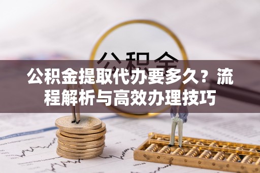 林园公积金提取代办要多久？流程解析与高效办理技巧