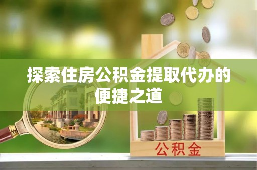 林园探索住房公积金提取代办的便捷之道