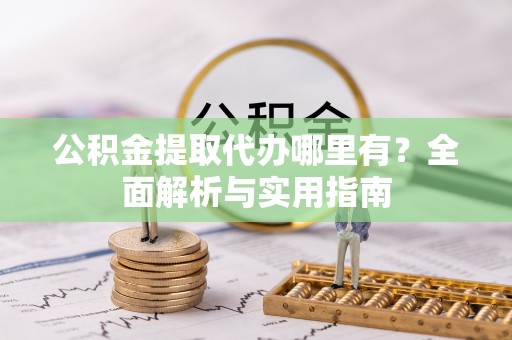 林园公积金提取代办哪里有？全面解析与实用指南