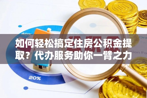 林园如何轻松搞定住房公积金提取？代办服务助你一臂之力