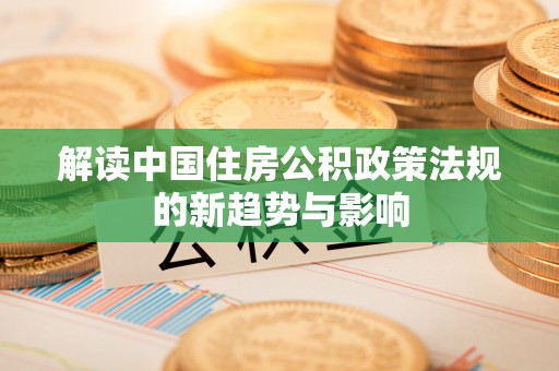 林园解读中国住房公积政策法规的新趋势与影响