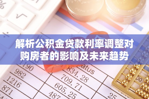 林园解析公积金贷款利率调整对购房者的影响及未来趋势