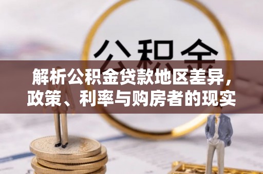 林园解析公积金贷款地区差异，政策、利率与购房者的现实选择