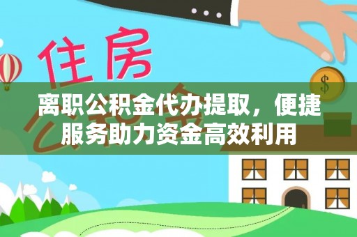 林园离职公积金代办提取，便捷服务助力资金高效利用