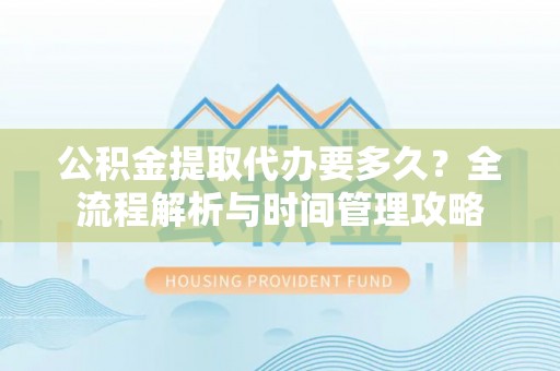 林园公积金提取代办要多久？全流程解析与时间管理攻略