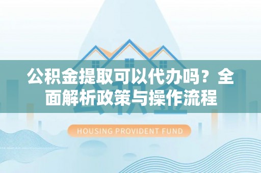 林园公积金提取可以代办吗？全面解析政策与操作流程