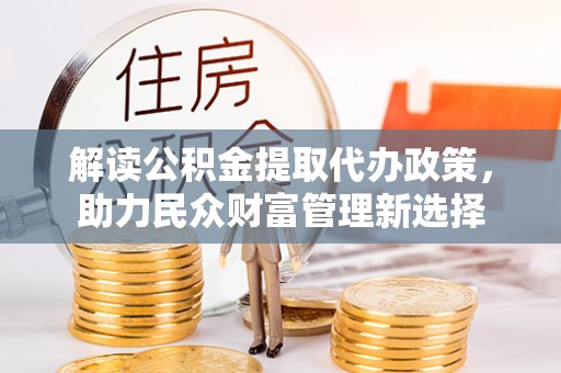林园解读公积金提取代办政策，助力民众财富管理新选择
