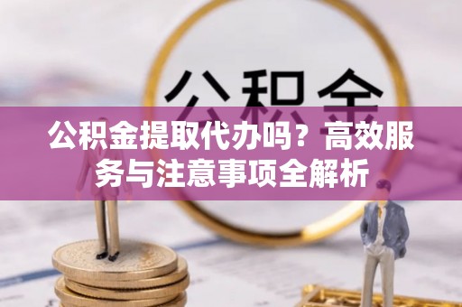 林园公积金提取代办吗？高效服务与注意事项全解析