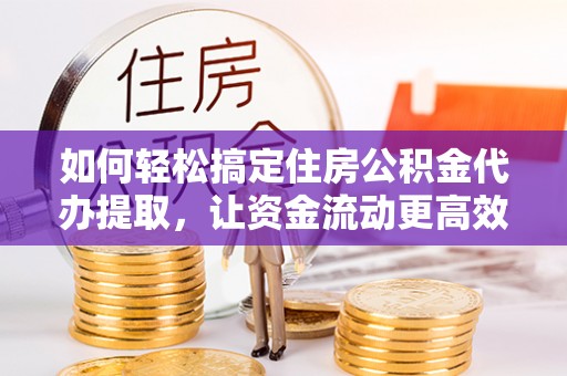 林园如何轻松搞定住房公积金代办提取，让资金流动更高效