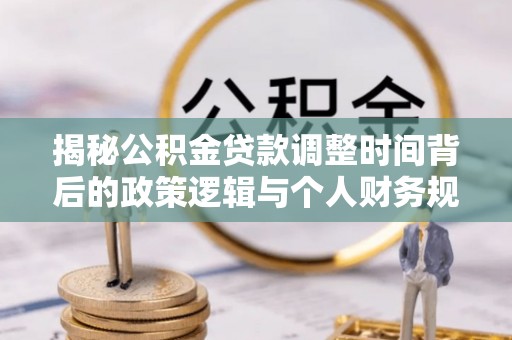 林园揭秘公积金贷款调整时间背后的政策逻辑与个人财务规划