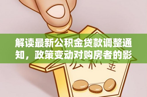 林园解读最新公积金贷款调整通知，政策变动对购房者的影响