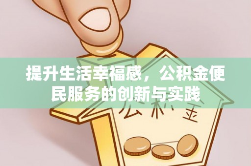 林园提升生活幸福感，公积金便民服务的创新与实践