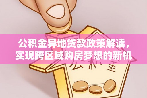 林园公积金异地贷款政策解读，实现跨区域购房梦想的新机遇