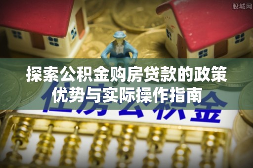 林园探索公积金购房贷款的政策优势与实际操作指南