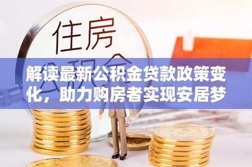 林园解读最新公积金贷款政策变化，助力购房者实现安居梦想