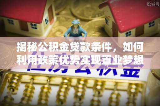 林园揭秘公积金贷款条件，如何利用政策优势实现置业梦想