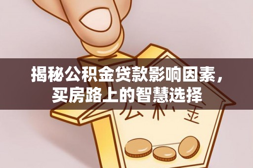 林园揭秘公积金贷款影响因素，买房路上的智慧选择