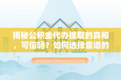 林园揭秘公积金代办提取的真相，可信吗？如何选择靠谱的服务商？