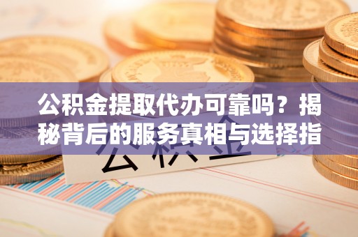 林园公积金提取代办可靠吗？揭秘背后的服务真相与选择指南