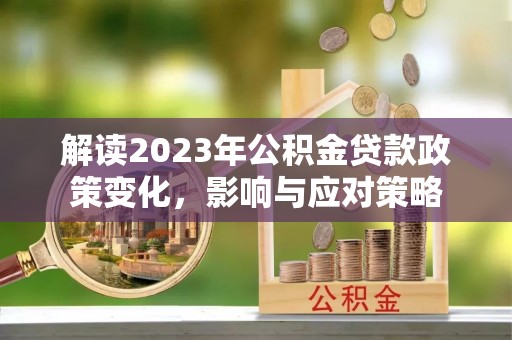 林园解读2023年公积金贷款政策变化，影响与应对策略