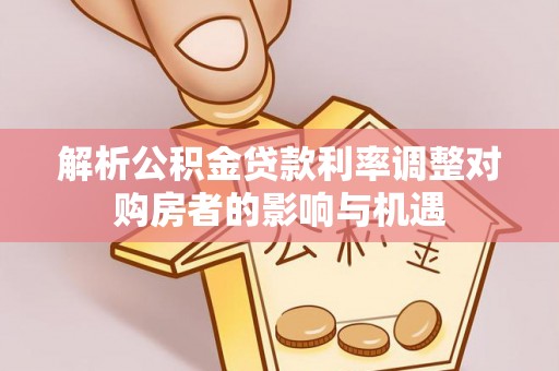 林园解析公积金贷款利率调整对购房者的影响与机遇