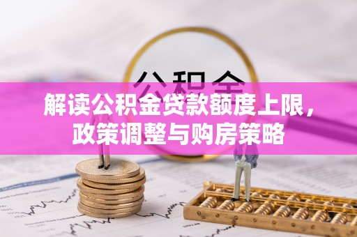 林园解读公积金贷款额度上限，政策调整与购房策略