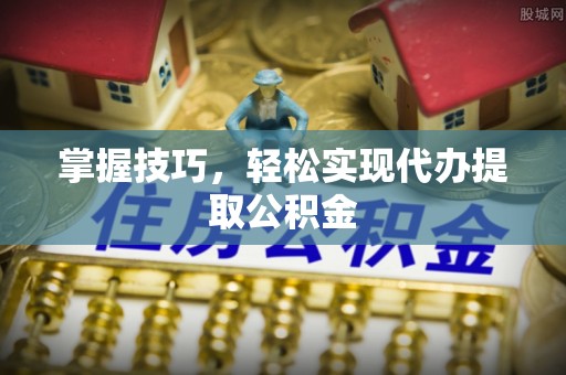 林园掌握技巧，轻松实现代办提取公积金