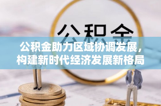 林园公积金助力区域协调发展，构建新时代经济发展新格局