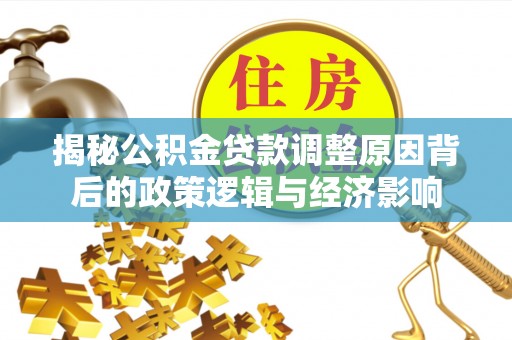 林园揭秘公积金贷款调整原因背后的政策逻辑与经济影响