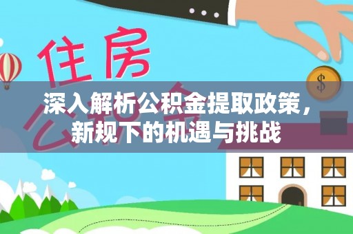 林园深入解析公积金提取政策，新规下的机遇与挑战