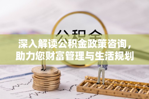 林园深入解读公积金政策咨询，助力您财富管理与生活规划