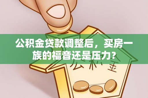 林园公积金贷款调整后，买房一族的福音还是压力？