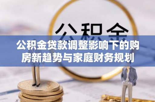 林园公积金贷款调整影响下的购房新趋势与家庭财务规划