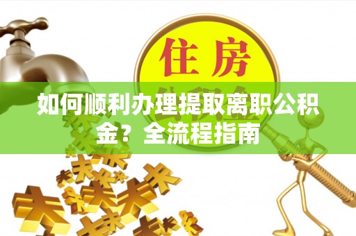 林园如何顺利办理提取离职公积金？全流程指南