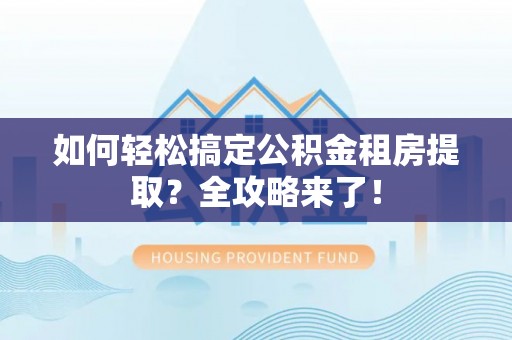 林园如何轻松搞定公积金租房提取？全攻略来了！