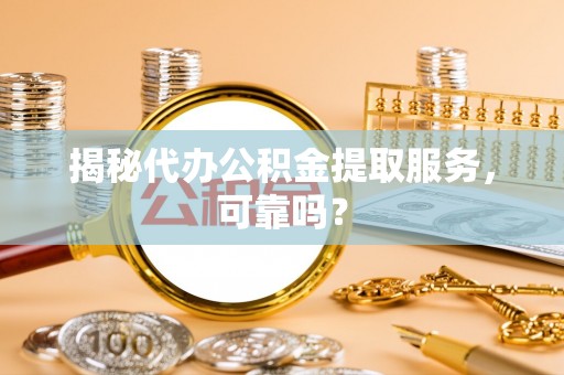 林园揭秘代办公积金提取服务，可靠吗？