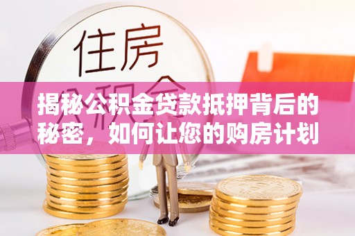 林园揭秘公积金贷款抵押背后的秘密，如何让您的购房计划更轻松？