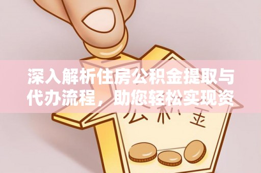 林园深入解析住房公积金提取与代办流程，助您轻松实现资金利用最大化