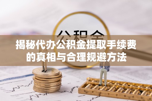 林园揭秘代办公积金提取手续费的真相与合理规避方法