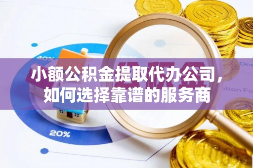 林园小额公积金提取代办公司，如何选择靠谱的服务商