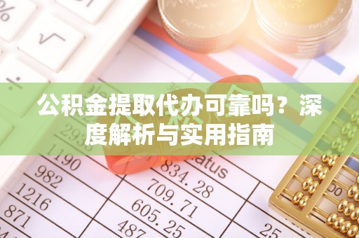 林园公积金提取代办可靠吗？深度解析与实用指南