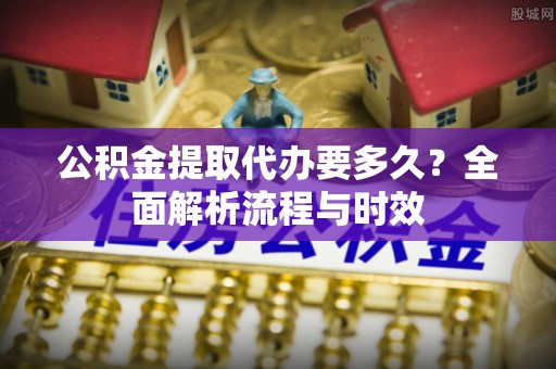 林园公积金提取代办要多久？全面解析流程与时效