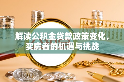 林园解读公积金贷款政策变化，买房者的机遇与挑战
