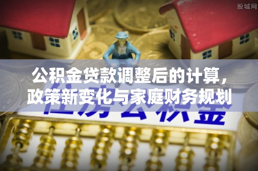 林园公积金贷款调整后的计算，政策新变化与家庭财务规划
