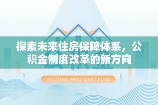 林园探索未来住房保障体系，公积金制度改革的新方向