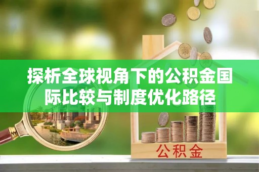 林园探析全球视角下的公积金国际比较与制度优化路径