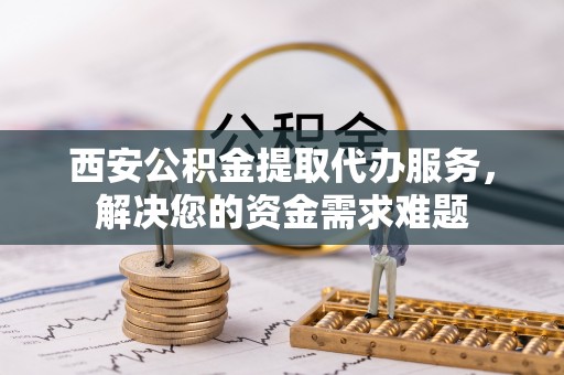 林园西安公积金提取代办服务，解决您的资金需求难题
