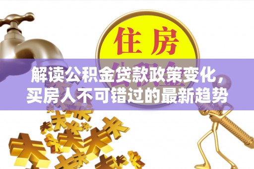 林园解读公积金贷款政策变化，买房人不可错过的最新趋势
